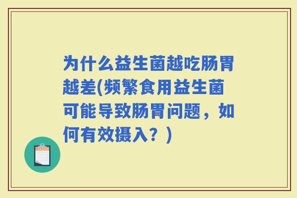 为什么益生菌越吃肠胃越差(频繁食用益生菌可能导致肠胃问题，如何有效摄入？)