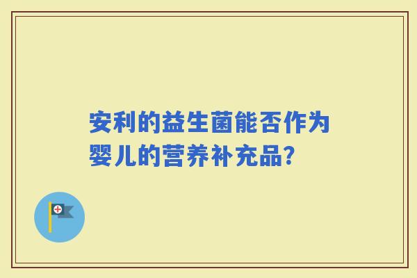 安利的益生菌能否作为婴儿的营养补充品? 安利的益生菌能否作为婴儿的营养补充品?