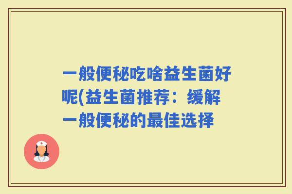 一般吃啥益生菌好呢(益生菌推荐:缓解一般的佳选择 一般吃啥益生菌好呢(益生菌推荐:缓解一般的佳选择