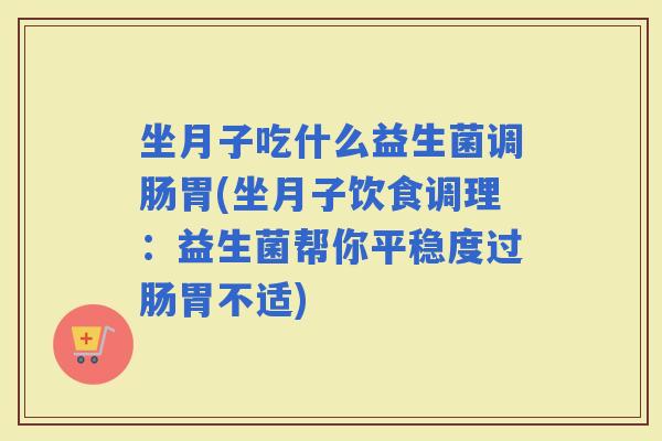 坐月子吃什么益生菌调肠胃(坐月子饮食调理:益生菌帮你平稳度过肠胃不适) 坐月子吃什么益生菌调肠胃(坐月子饮食调理:益生菌帮你平稳度过肠胃不适)