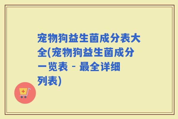 宠物狗益生菌成分表大全(宠物狗益生菌成分一览表 - 全详细列表) 宠物狗益生菌成分表大全(宠物狗益生菌成分一览表 - 全详细列表)