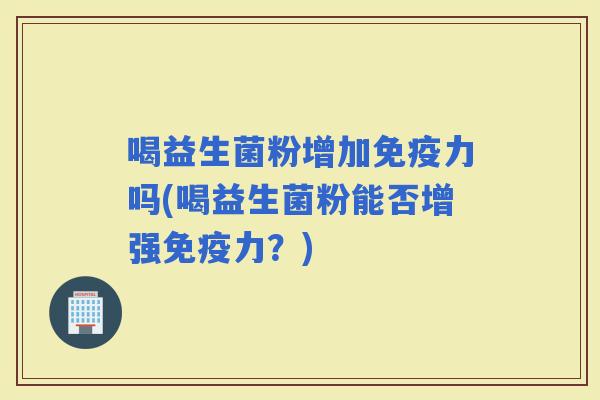 喝益生菌粉增加力吗(喝益生菌粉能否增强力?) 喝益生菌粉增加力吗(喝益生菌粉能否增强力?)