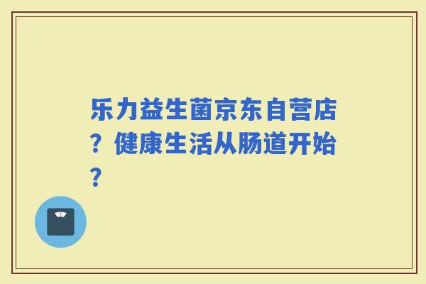 乐力益生菌京东自营店?健康生活从肠道开始? 乐力益生菌京东自营店?健康生活从肠道开始?