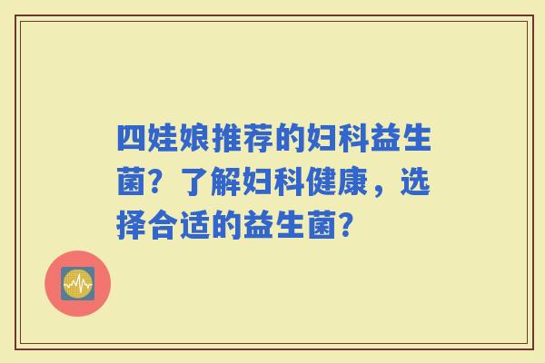 四娃娘推荐的益生菌?了解健康,选择合适的益生菌? 四娃娘推荐的益生菌?了解健康,选择合适的益生菌?