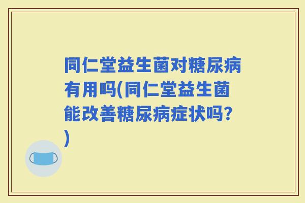 同仁堂益生菌对有用吗(同仁堂益生菌能改善症状吗?) 同仁堂益生菌对有用吗(同仁堂益生菌能改善症状吗?)