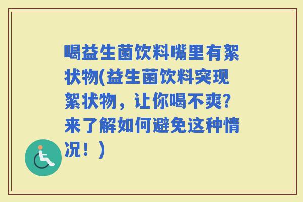喝益生菌饮料嘴里有絮状物(益生菌饮料突现絮状物,让你喝不爽?来了解如何避免这种情况!) 喝益生菌饮料嘴里有絮状物(益生菌饮料突现絮状物,让你喝不爽?来了解如何避免这种情况!)