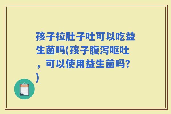 孩子拉肚子吐可以吃益生菌吗(孩子，可以使用益生菌吗？)