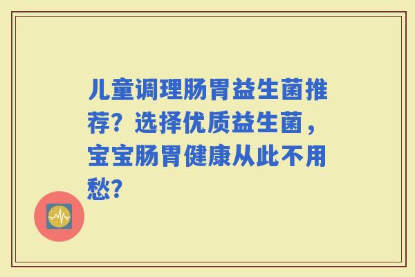 儿童调理肠胃益生菌推荐?选择优质益生菌,宝宝肠胃健康从此不用愁? 儿童调理肠胃益生菌推荐?选择优质益生菌,宝宝肠胃健康从此不用愁?