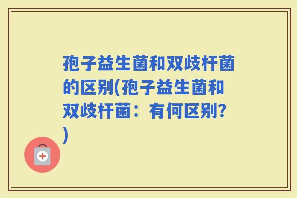 孢子益生菌和双歧杆菌的区别(孢子益生菌和双歧杆菌：有何区别？)