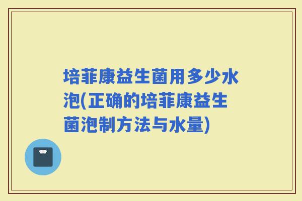 培菲康益生菌用多少水泡(正确的培菲康益生菌泡制方法与水量) 培菲康益生菌用多少水泡(正确的培菲康益生菌泡制方法与水量)