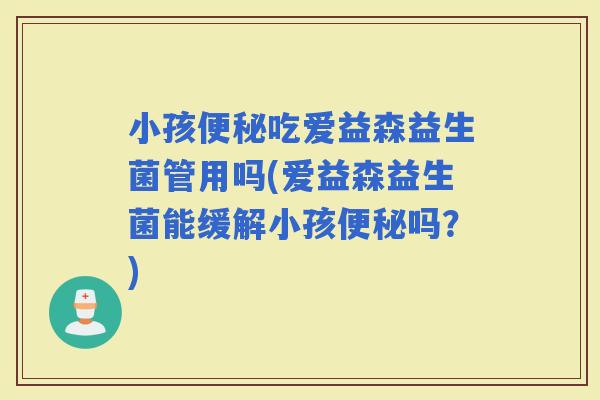 小孩吃爱益森益生菌管用吗(爱益森益生菌能缓解小孩吗？)