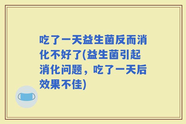 吃了一天益生菌反而消化不好了(益生菌引起消化问题，吃了一天后效果不佳)
