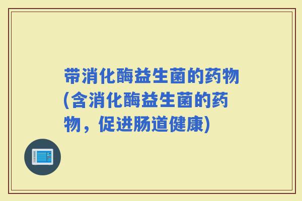 带消化酶益生菌的(含消化酶益生菌的,促进肠道健康) 带消化酶益生菌的(含消化酶益生菌的,促进肠道健康)