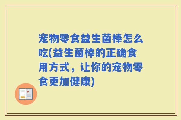 宠物零食益生菌棒怎么吃(益生菌棒的正确食用方式,让你的宠物零食更加健康) 宠物零食益生菌棒怎么吃(益生菌棒的正确食用方式,让你的宠物零食更加健康)