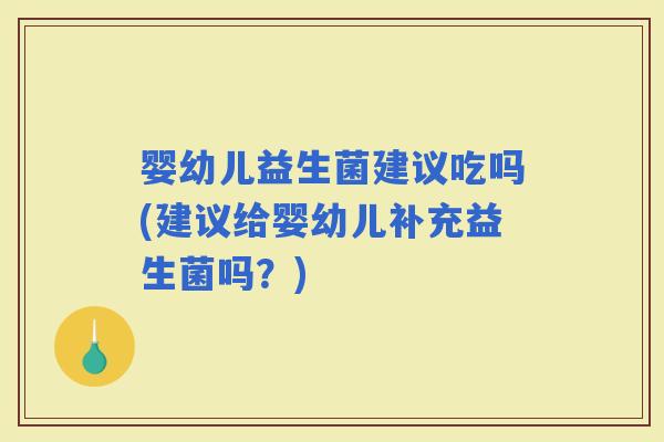 婴幼儿益生菌建议吃吗(建议给婴幼儿补充益生菌吗？)