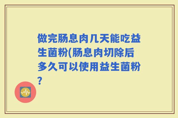 做完肠息肉几天能吃益生菌粉(肠息肉切除后多久可以使用益生菌粉？