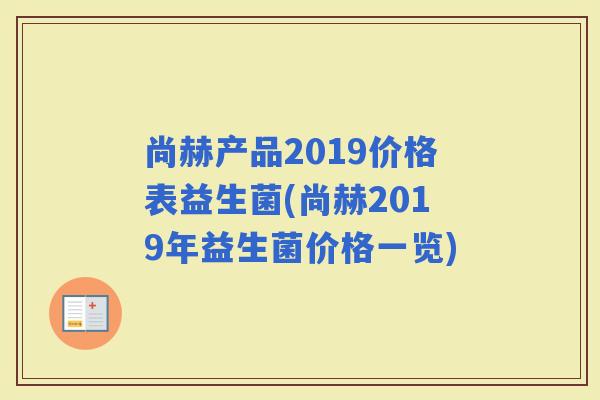 尚赫产品2019价格表益生菌(尚赫2019年益生菌价格一览) 尚赫产品2019价格表益生菌(尚赫2019年益生菌价格一览)