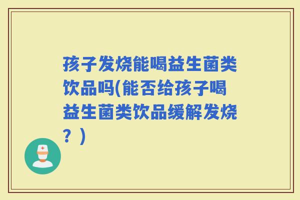 孩子发烧能喝益生菌类饮品吗(能否给孩子喝益生菌类饮品缓解发烧?) 孩子发烧能喝益生菌类饮品吗(能否给孩子喝益生菌类饮品缓解发烧?)