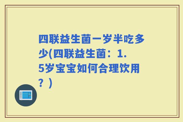 四联益生菌一岁半吃多少(四联益生菌:1.5岁宝宝如何合理饮用?) 四联益生菌一岁半吃多少(四联益生菌:1.5岁宝宝如何合理饮用?)