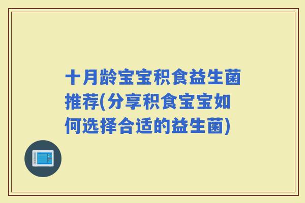 十月龄宝宝积食益生菌推荐(分享积食宝宝如何选择合适的益生菌) 十月龄宝宝积食益生菌推荐(分享积食宝宝如何选择合适的益生菌)