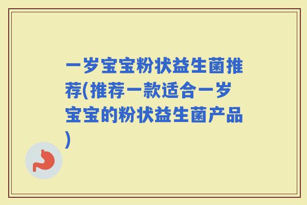 一岁宝宝粉状益生菌推荐(推荐一款适合一岁宝宝的粉状益生菌产品) 一岁宝宝粉状益生菌推荐(推荐一款适合一岁宝宝的粉状益生菌产品)