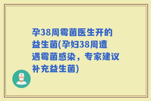 孕38周霉菌医生开的益生菌(孕妇38周遭遇霉菌,专家建议补充益生菌) 孕38周霉菌医生开的益生菌(孕妇38周遭遇霉菌,专家建议补充益生菌)