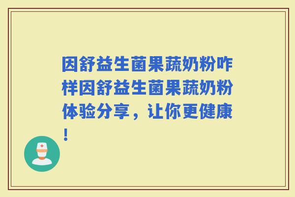 因舒益生菌果蔬奶粉咋样因舒益生菌果蔬奶粉体验分享,让你更健康! 因舒益生菌果蔬奶粉咋样因舒益生菌果蔬奶粉体验分享,让你更健康!
