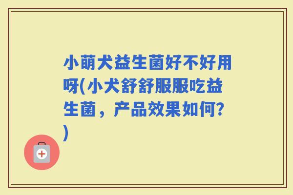 小萌犬益生菌好不好用呀(小犬舒舒服服吃益生菌，产品效果如何？)