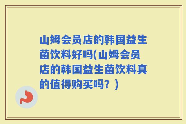 山姆会员店的韩国益生菌饮料好吗(山姆会员店的韩国益生菌饮料真的值得购买吗?) 山姆会员店的韩国益生菌饮料好吗(山姆会员店的韩国益生菌饮料真的值得购买吗?)