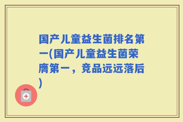国产儿童益生菌排名第一(国产儿童益生菌荣膺第一，竞品远远落后)