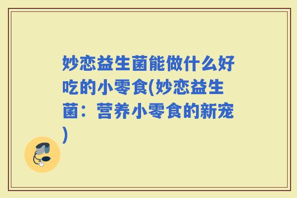 妙恋益生菌能做什么好吃的小零食(妙恋益生菌:营养小零食的新宠) 妙恋益生菌能做什么好吃的小零食(妙恋益生菌:营养小零食的新宠)