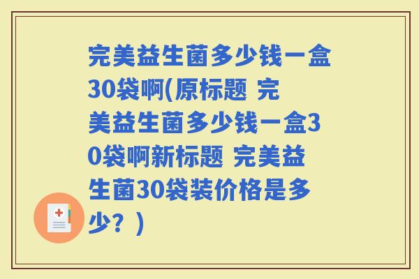 完美益生菌多少钱一盒30袋啊(原标题 完美益生菌多少钱一盒30袋啊新标题 完美益生菌30袋装价格是多少？)