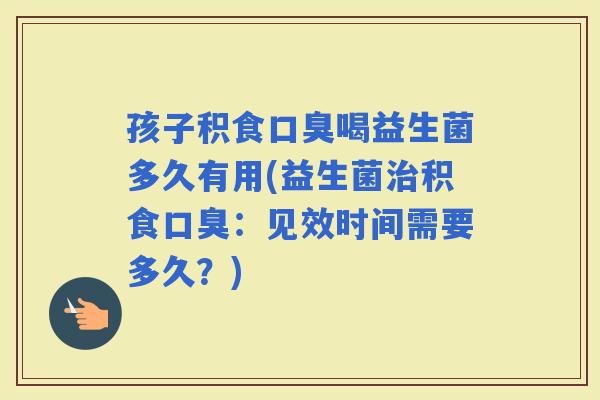 孩子积食喝益生菌多久有用(益生菌积食：见效时间需要多久？)