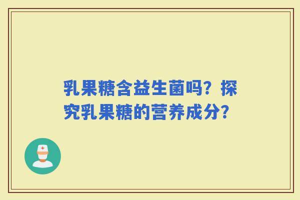 乳果糖含益生菌吗？探究乳果糖的营养成分？