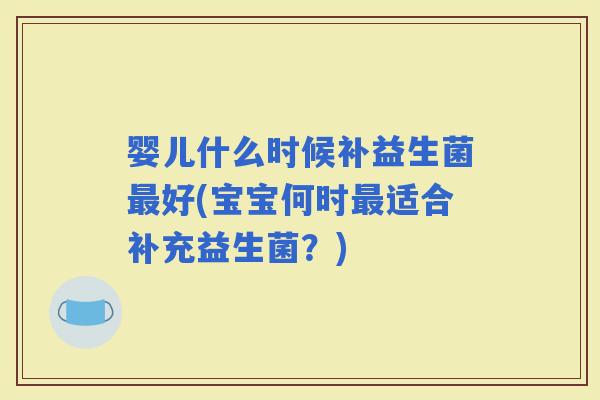 婴儿什么时候补益生菌好(宝宝何时适合补充益生菌？)