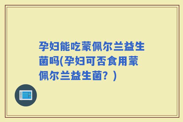 孕妇能吃蒙佩尔兰益生菌吗(孕妇可否食用蒙佩尔兰益生菌?) 孕妇能吃蒙佩尔兰益生菌吗(孕妇可否食用蒙佩尔兰益生菌?)