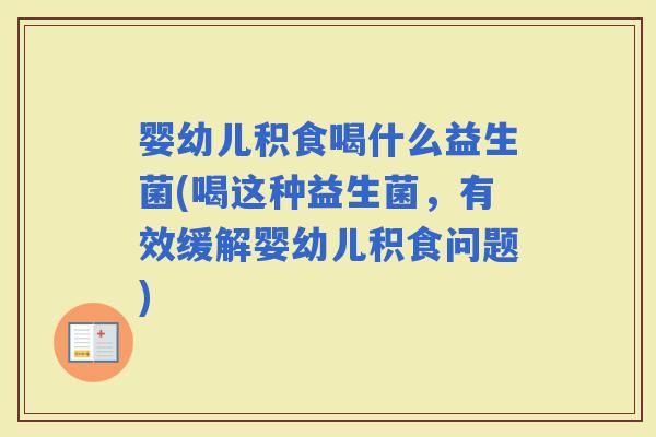 婴幼儿积食喝什么益生菌(喝这种益生菌，有效缓解婴幼儿积食问题)