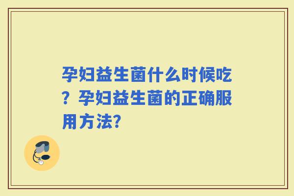 孕妇益生菌什么时候吃?孕妇益生菌的正确服用方法? 孕妇益生菌什么时候吃?孕妇益生菌的正确服用方法?