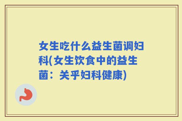 女生吃什么益生菌调(女生饮食中的益生菌:关乎健康) 女生吃什么益生菌调(女生饮食中的益生菌:关乎健康)