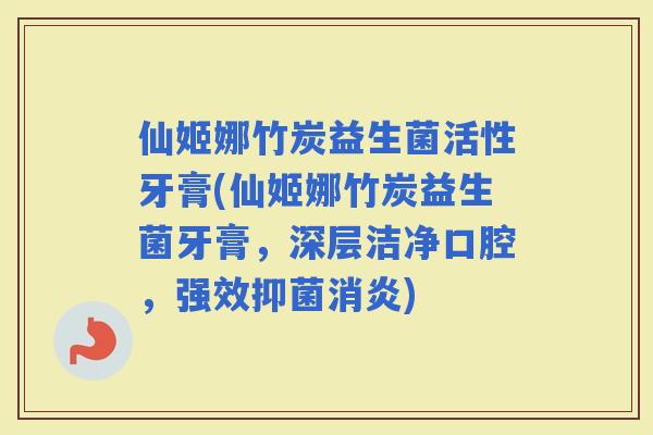 仙姬娜竹炭益生菌活性牙膏(仙姬娜竹炭益生菌牙膏,深层洁净口腔,强效抑菌) 仙姬娜竹炭益生菌活性牙膏(仙姬娜竹炭益生菌牙膏,深层洁净口腔,强效抑菌)