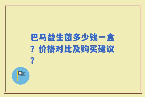 巴马益生菌多少钱一盒？价格对比及购买建议？