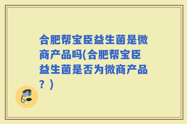 合肥帮宝臣益生菌是微商产品吗(合肥帮宝臣益生菌是否为微商产品？)
