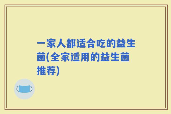 一家人都适合吃的益生菌(全家适用的益生菌推荐)