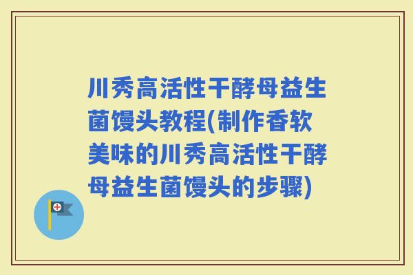 川秀高活性干酵母益生菌馒头教程(制作香软美味的川秀高活性干酵母益生菌馒头的步骤)