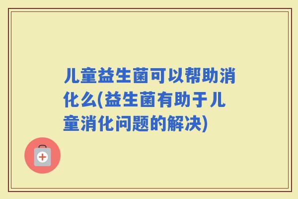 儿童益生菌可以帮助消化么(益生菌有助于儿童消化问题的解决) 儿童益生菌可以帮助消化么(益生菌有助于儿童消化问题的解决)