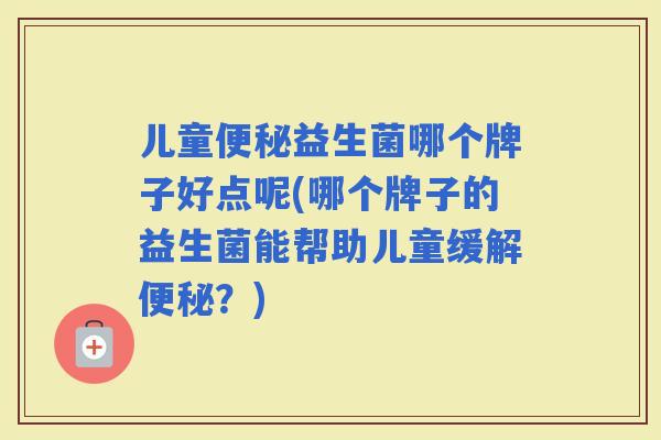 儿童益生菌哪个牌子好点呢(哪个牌子的益生菌能帮助儿童缓解?) 儿童益生菌哪个牌子好点呢(哪个牌子的益生菌能帮助儿童缓解?)