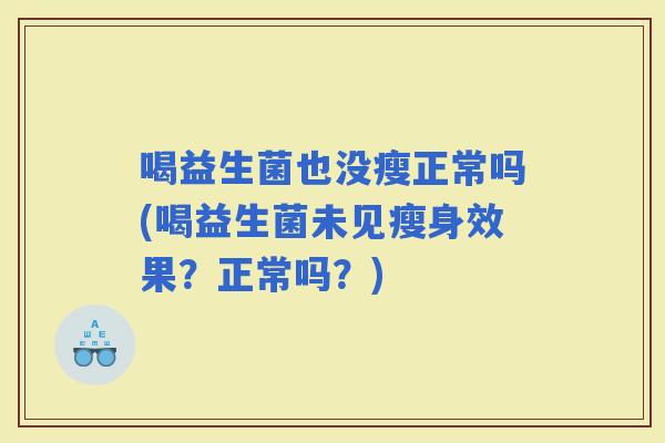 喝益生菌也没瘦正常吗(喝益生菌未见瘦身效果?正常吗?) 喝益生菌也没瘦正常吗(喝益生菌未见瘦身效果?正常吗?)