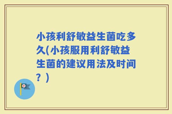小孩利舒敏益生菌吃多久(小孩服用利舒敏益生菌的建议用法及时间？)