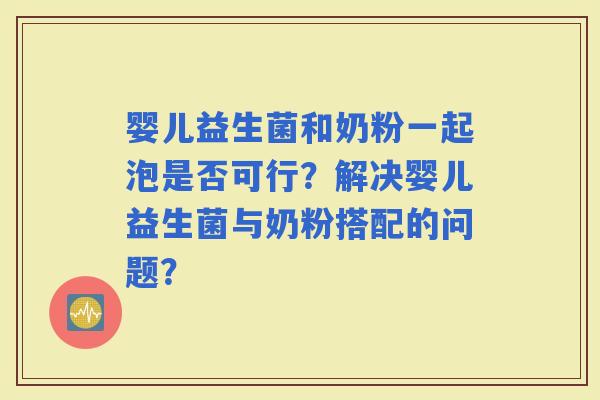 婴儿益生菌和奶粉一起泡是否可行？解决婴儿益生菌与奶粉搭配的问题？