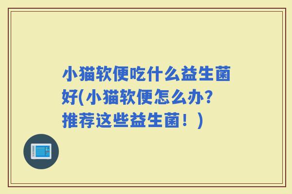 小猫软便吃什么益生菌好(小猫软便怎么办?推荐这些益生菌!) 小猫软便吃什么益生菌好(小猫软便怎么办?推荐这些益生菌!)